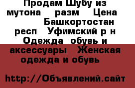 Продам Шубу из мутона 44 разм. › Цена ­ 3 000 - Башкортостан респ., Уфимский р-н Одежда, обувь и аксессуары » Женская одежда и обувь   